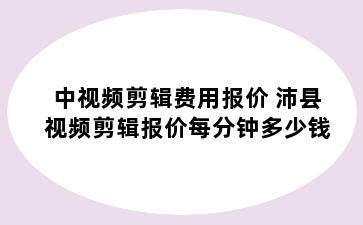 中视频剪辑费用报价 沛县视频剪辑报价每分钟多少钱